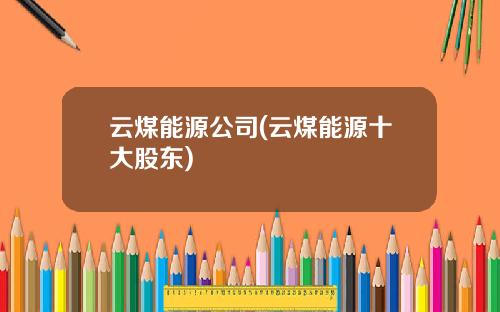 云煤能源公司(云煤能源十大股东)