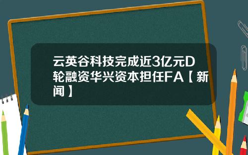 云英谷科技完成近3亿元D轮融资华兴资本担任FA【新闻】