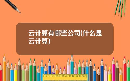 云计算有哪些公司(什么是云计算)