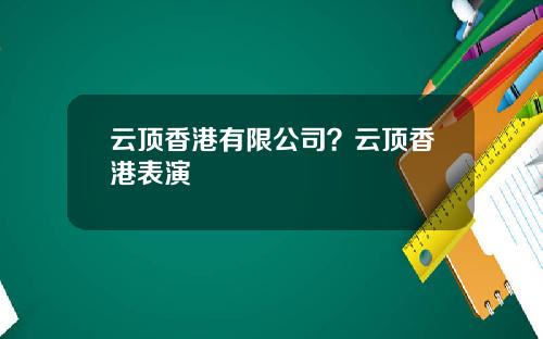 云顶香港有限公司？云顶香港表演