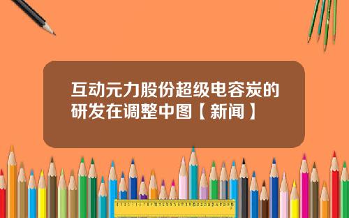 互动元力股份超级电容炭的研发在调整中图【新闻】