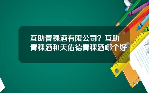 互助青稞酒有限公司？互助青稞酒和天佑德青稞酒哪个好