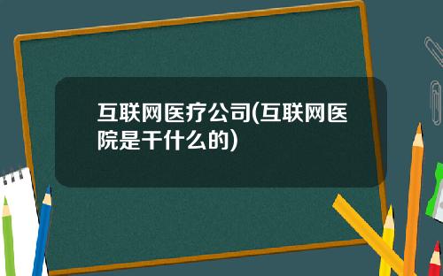 互联网医疗公司(互联网医院是干什么的)