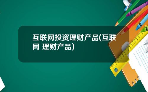 互联网投资理财产品(互联网 理财产品)