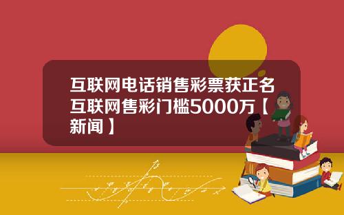 互联网电话销售彩票获正名互联网售彩门槛5000万【新闻】