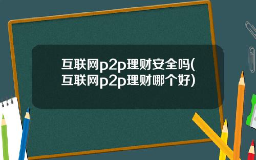 互联网p2p理财安全吗(互联网p2p理财哪个好)