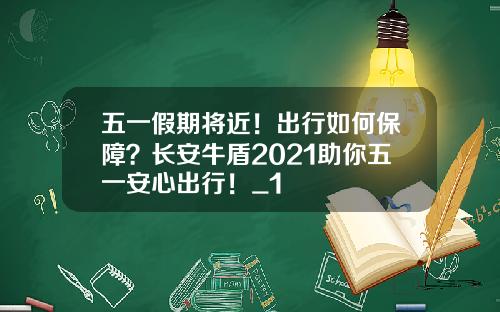 五一假期将近！出行如何保障？长安牛盾2021助你五一安心出行！_1