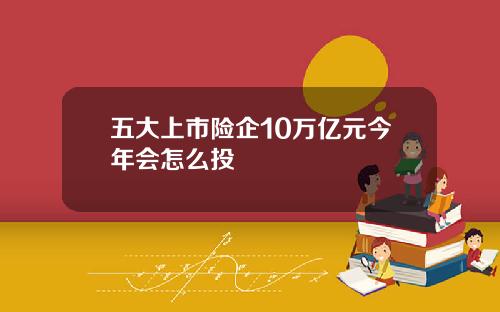 五大上市险企10万亿元今年会怎么投