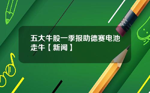 五大牛股一季报助德赛电池走牛【新闻】