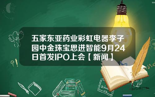 五家东亚药业彩虹电器李子园中金珠宝思进智能9月24日首发IPO上会【新闻】