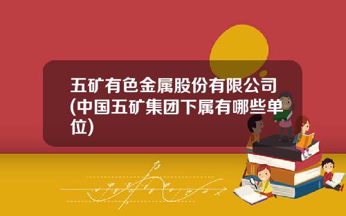五矿有色金属股份有限公司(中国五矿集团下属有哪些单位)
