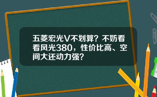 五菱宏光V不划算？不妨看看风光380，性价比高、空间大还动力强？
