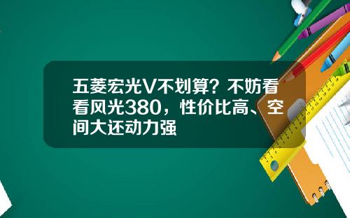 五菱宏光V不划算？不妨看看风光380，性价比高、空间大还动力强