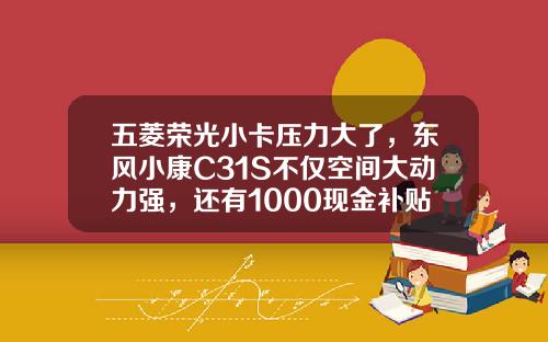 五菱荣光小卡压力大了，东风小康C31S不仅空间大动力强，还有1000现金补贴！