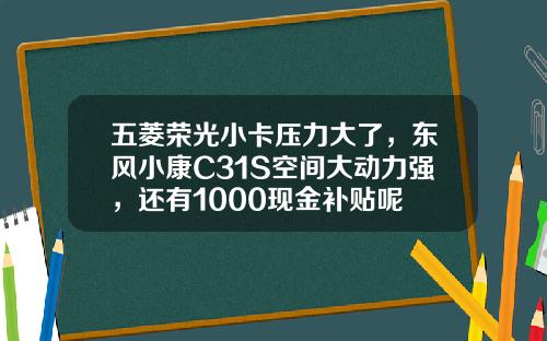 五菱荣光小卡压力大了，东风小康C31S空间大动力强，还有1000现金补贴呢