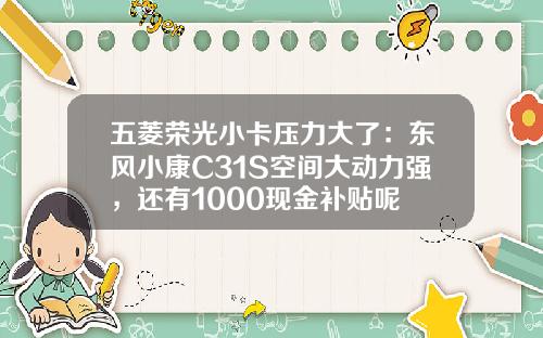 五菱荣光小卡压力大了：东风小康C31S空间大动力强，还有1000现金补贴呢
