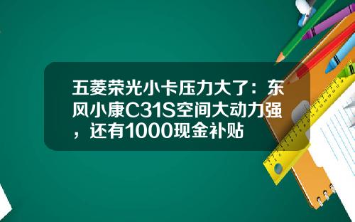 五菱荣光小卡压力大了：东风小康C31S空间大动力强，还有1000现金补贴