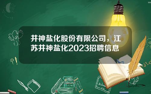 井神盐化股份有限公司，江苏井神盐化2023招聘信息