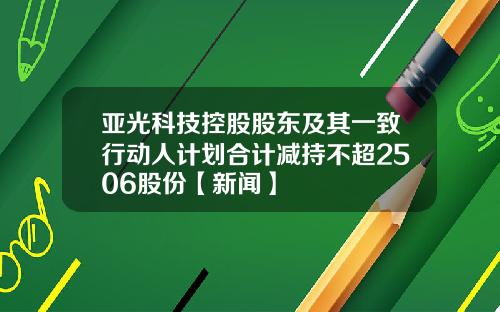 亚光科技控股股东及其一致行动人计划合计减持不超2506股份【新闻】