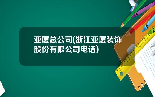 亚厦总公司(浙江亚厦装饰股份有限公司电话)