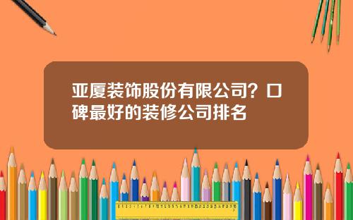 亚厦装饰股份有限公司？口碑最好的装修公司排名