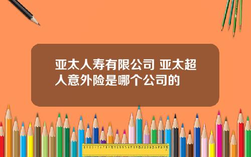 亚太人寿有限公司 亚太超人意外险是哪个公司的