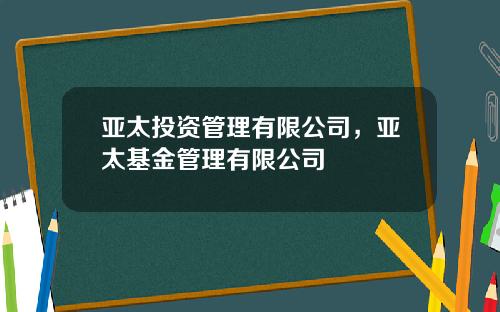 亚太投资管理有限公司，亚太基金管理有限公司