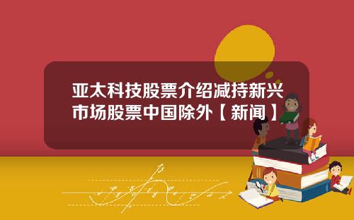 亚太科技股票介绍减持新兴市场股票中国除外【新闻】