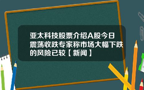 亚太科技股票介绍A股今日震荡收跌专家称市场大幅下跌的风险已较【新闻】