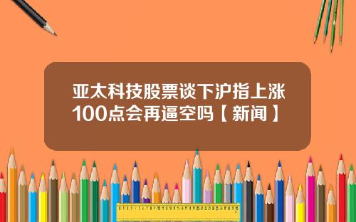 亚太科技股票谈下沪指上涨100点会再逼空吗【新闻】