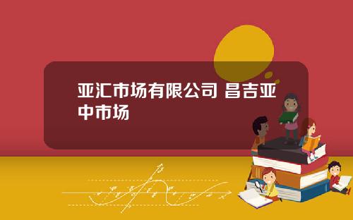 亚汇市场有限公司 昌吉亚中市场
