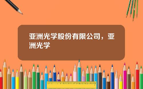 亚洲光学股份有限公司，亚洲光学