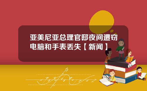 亚美尼亚总理官邸夜间遭窃电脑和手表丢失【新闻】