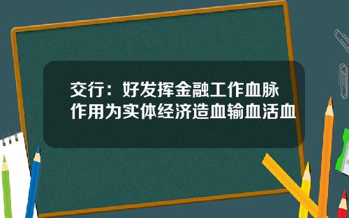 交行：好发挥金融工作血脉作用为实体经济造血输血活血