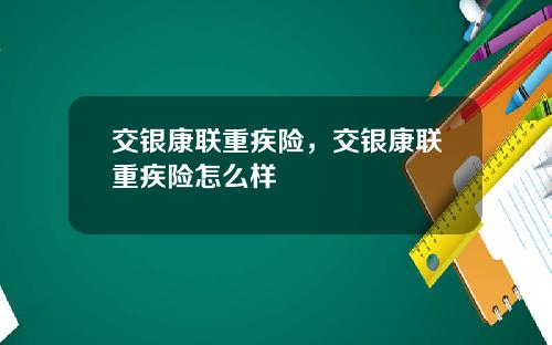 交银康联重疾险，交银康联重疾险怎么样