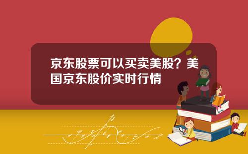 京东股票可以买卖美股？美国京东股价实时行情