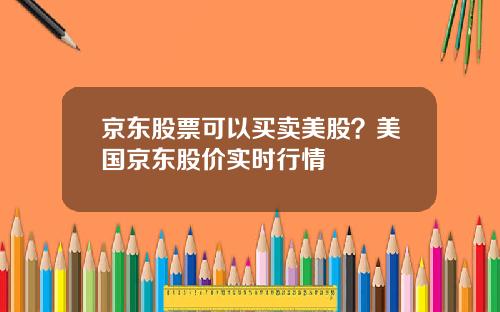 京东股票可以买卖美股？美国京东股价实时行情