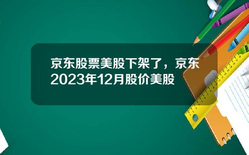 京东股票美股下架了，京东2023年12月股价美股