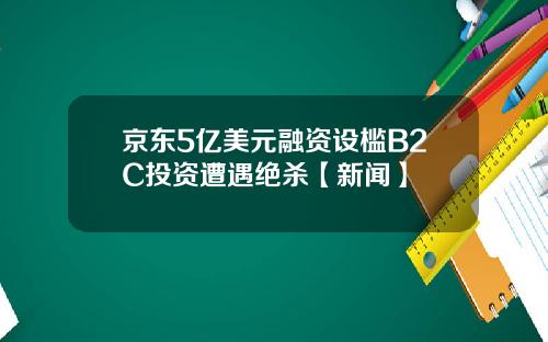 京东5亿美元融资设槛B2C投资遭遇绝杀【新闻】