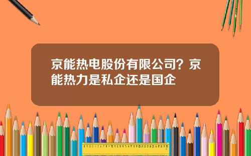 京能热电股份有限公司？京能热力是私企还是国企