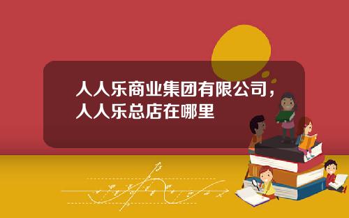 人人乐商业集团有限公司，人人乐总店在哪里