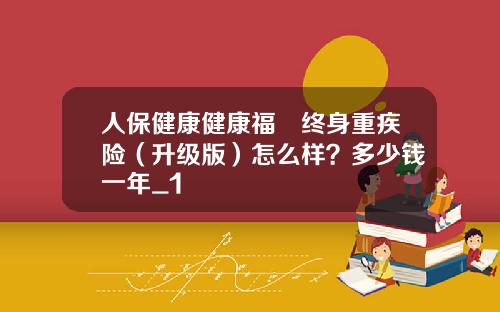 人保健康健康福•终身重疾险（升级版）怎么样？多少钱一年_1