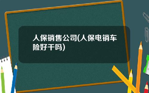 人保销售公司(人保电销车险好干吗)