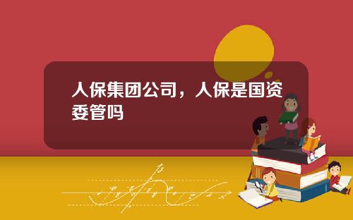 人保集团公司，人保是国资委管吗