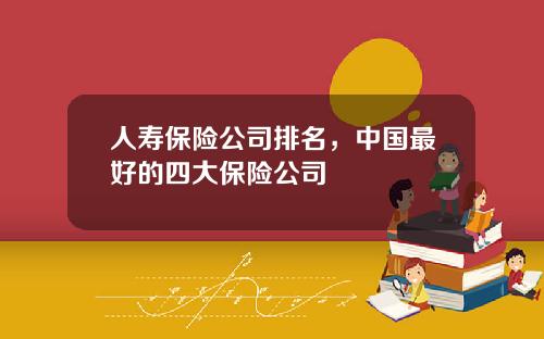 人寿保险公司排名，中国最好的四大保险公司