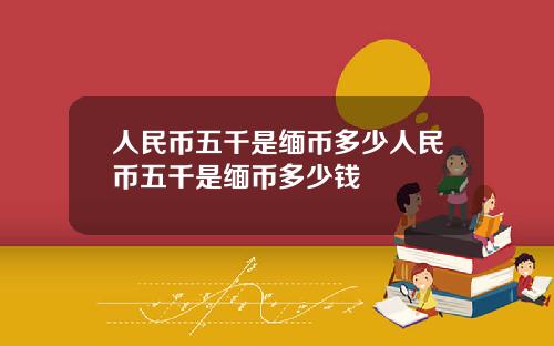 人民币五千是缅币多少人民币五千是缅币多少钱