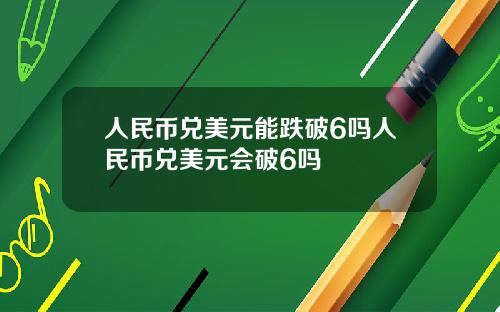 人民币兑美元能跌破6吗人民币兑美元会破6吗