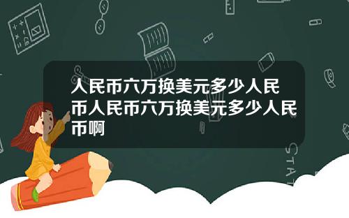人民币六万换美元多少人民币人民币六万换美元多少人民币啊
