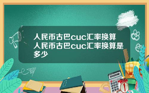 人民币古巴cuc汇率换算人民币古巴cuc汇率换算是多少