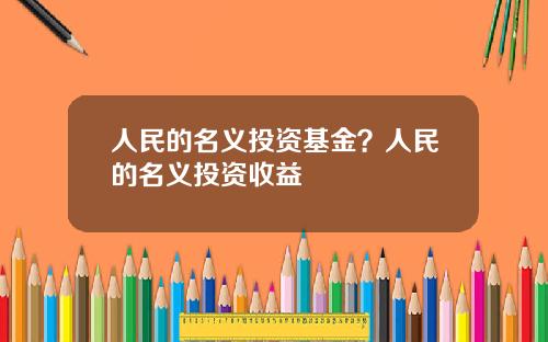 人民的名义投资基金？人民的名义投资收益
